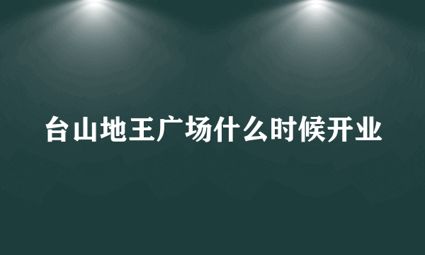 台山地王广场什么时候开业