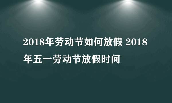 2018年劳动节如何放假 2018年五一劳动节放假时间