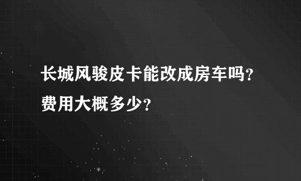 长城风骏皮卡能改成房车吗？费用大概多少？