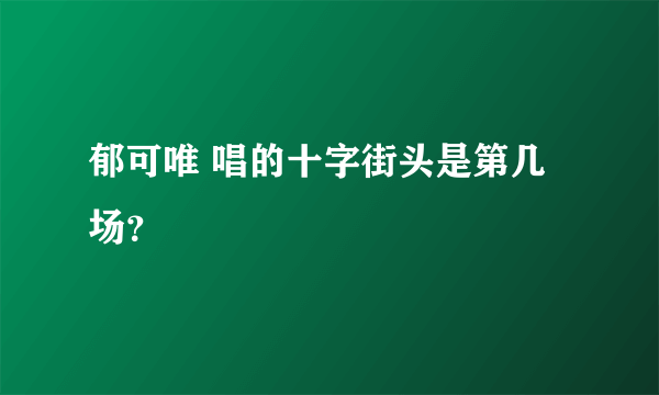 郁可唯 唱的十字街头是第几场？