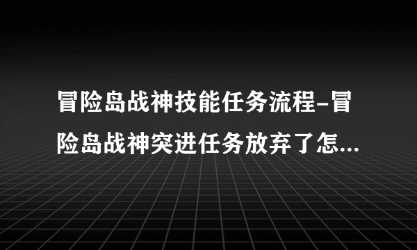 冒险岛战神技能任务流程-冒险岛战神突进任务放弃了怎么半 陈道人那里又接不起任务了