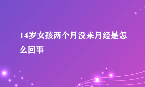 14岁女孩两个月没来月经是怎么回事