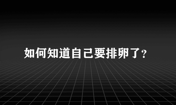 如何知道自己要排卵了？