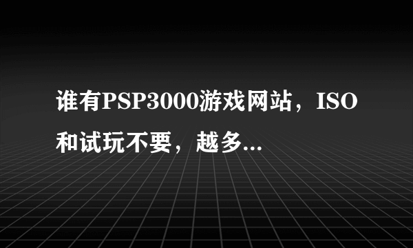 谁有PSP3000游戏网站，ISO和试玩不要，越多越好再加满分！