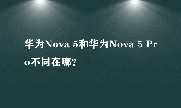 华为Nova 5和华为Nova 5 Pro不同在哪？