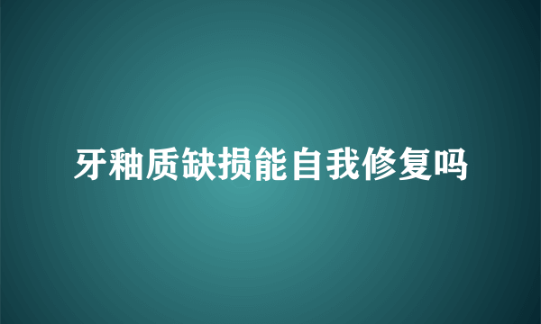 牙釉质缺损能自我修复吗