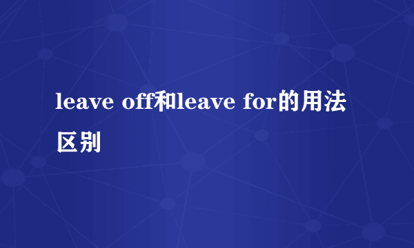 leave off和leave for的用法区别