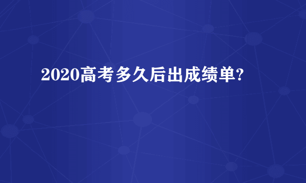 2020高考多久后出成绩单?