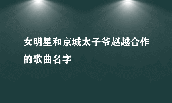 女明星和京城太子爷赵越合作的歌曲名字