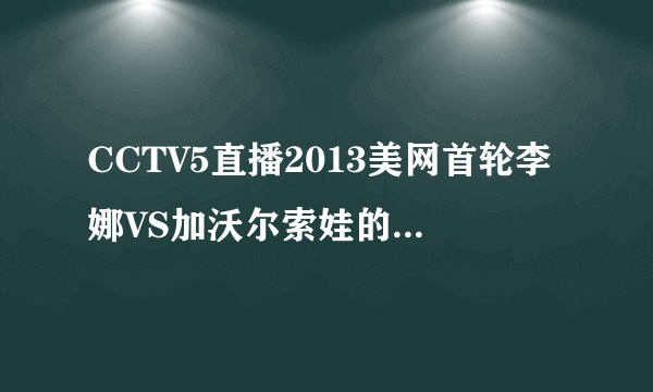 CCTV5直播2013美网首轮李娜VS加沃尔索娃的比赛吗？