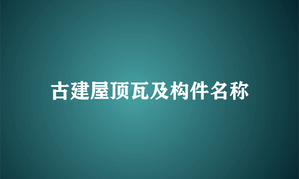 古建屋顶瓦及构件名称