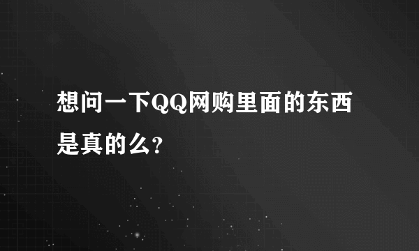 想问一下QQ网购里面的东西是真的么？