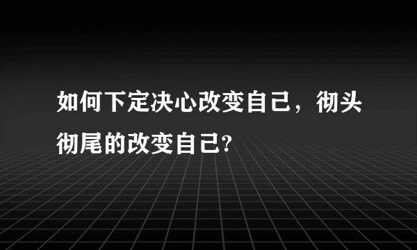 如何下定决心改变自己，彻头彻尾的改变自己?