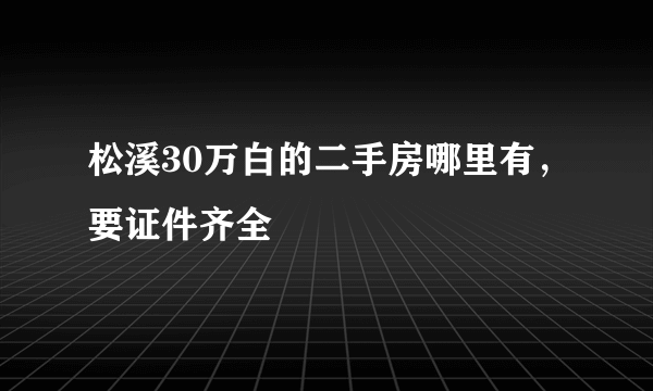 松溪30万白的二手房哪里有，要证件齐全