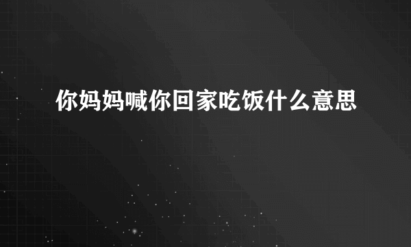 你妈妈喊你回家吃饭什么意思