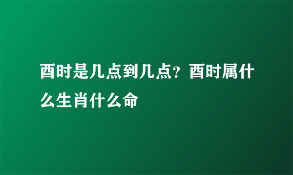 酉时是几点到几点？酉时属什么生肖什么命