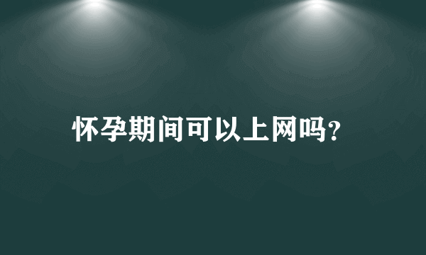 怀孕期间可以上网吗？