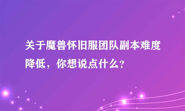 关于魔兽怀旧服团队副本难度降低，你想说点什么？