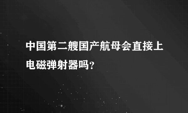 中国第二艘国产航母会直接上电磁弹射器吗？