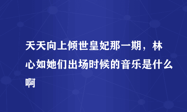 天天向上倾世皇妃那一期，林心如她们出场时候的音乐是什么啊