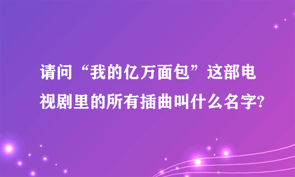 请问“我的亿万面包”这部电视剧里的所有插曲叫什么名字?