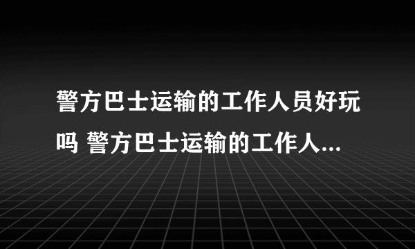 警方巴士运输的工作人员好玩吗 警方巴士运输的工作人员玩法简介