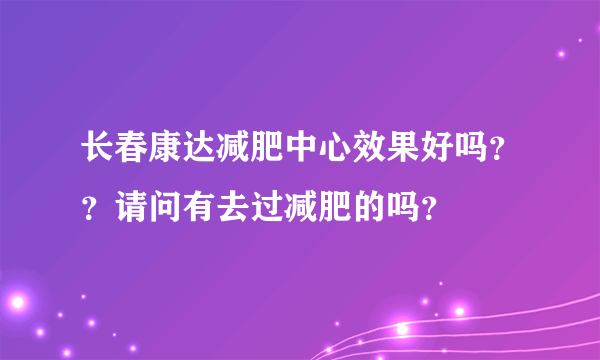 长春康达减肥中心效果好吗？？请问有去过减肥的吗？