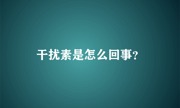 干扰素是怎么回事？