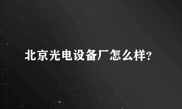 北京光电设备厂怎么样？