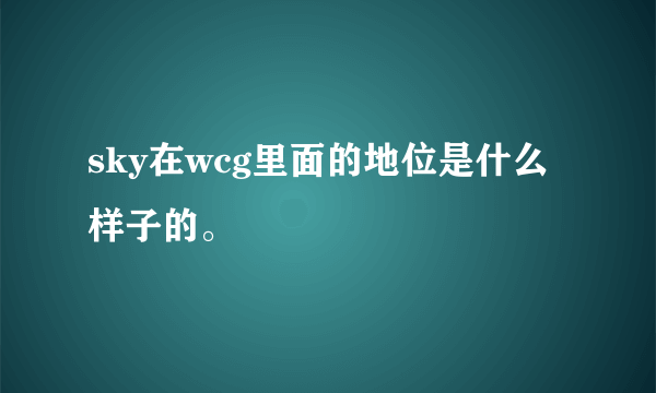 sky在wcg里面的地位是什么样子的。