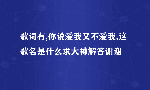 歌词有,你说爱我又不爱我,这歌名是什么求大神解答谢谢