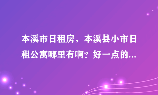 本溪市日租房，本溪县小市日租公寓哪里有啊？好一点的，帮忙找找