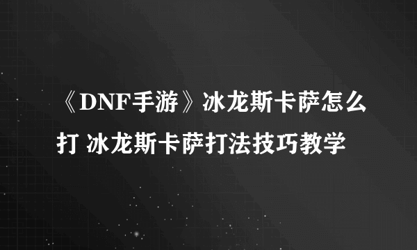 《DNF手游》冰龙斯卡萨怎么打 冰龙斯卡萨打法技巧教学