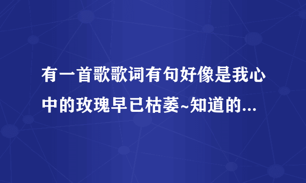 有一首歌歌词有句好像是我心中的玫瑰早已枯萎~知道的大哥大姐告诉小弟一下谢谢