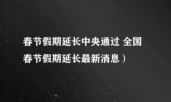 春节假期延长中央通过 全国春节假期延长最新消息）