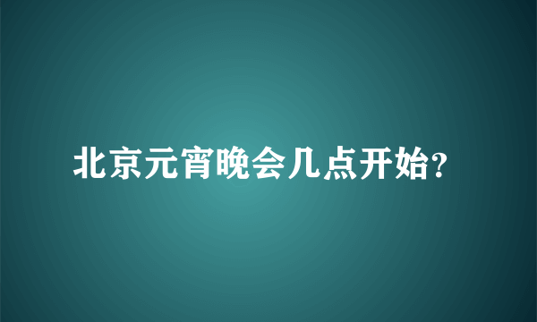 北京元宵晚会几点开始？