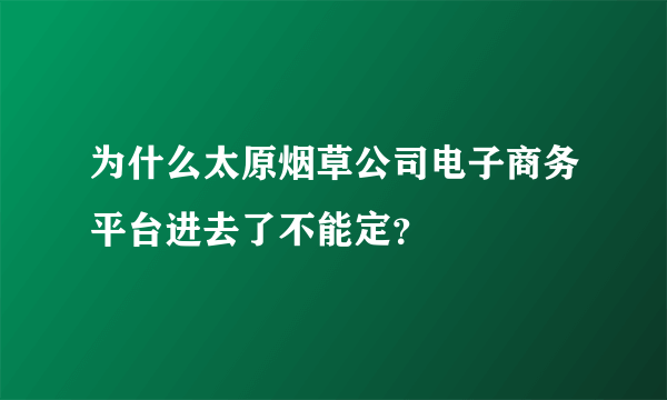 为什么太原烟草公司电子商务平台进去了不能定？