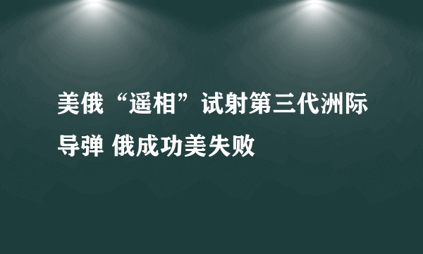 美俄“遥相”试射第三代洲际导弹 俄成功美失败