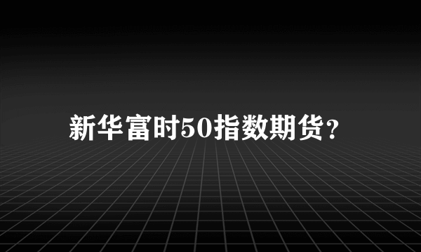 新华富时50指数期货？