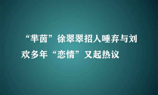 “芈茵”徐翠翠招人唾弃与刘欢多年“恋情”又起热议