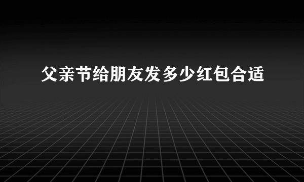 父亲节给朋友发多少红包合适