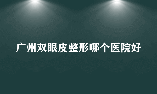 广州双眼皮整形哪个医院好