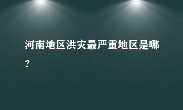 河南地区洪灾最严重地区是哪？