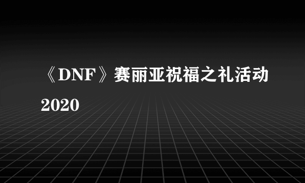 《DNF》赛丽亚祝福之礼活动2020