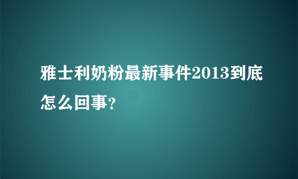 雅士利奶粉最新事件2013到底怎么回事？