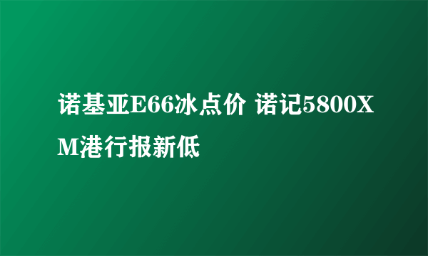 诺基亚E66冰点价 诺记5800XM港行报新低