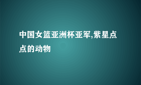 中国女篮亚洲杯亚军,紫星点点的动物