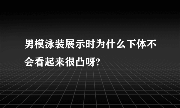 男模泳装展示时为什么下体不会看起来很凸呀?