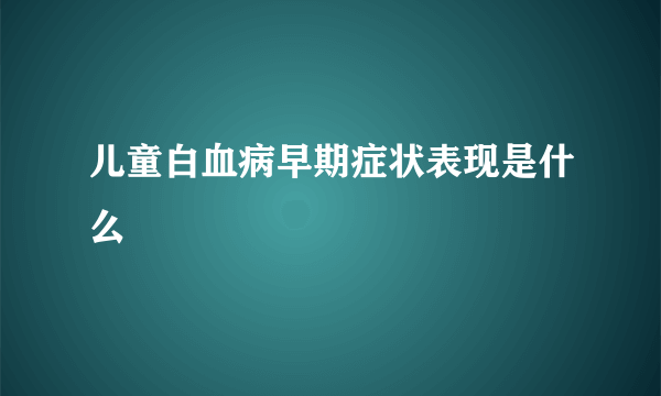 儿童白血病早期症状表现是什么