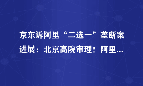 京东诉阿里“二选一”垄断案进展：北京高院审理！阿里：尊重判决